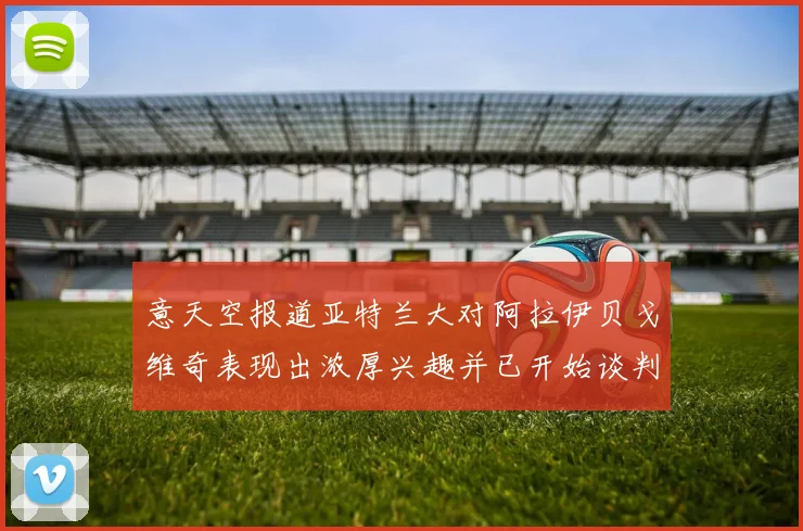 意天空报道亚特兰大对阿拉伊贝戈维奇表现出浓厚兴趣并已开始谈判